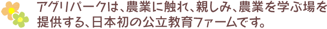 アグリパークは、農業に触れ、親しみ、農業を学ぶ場を提供する、日本初の公立教育ファームです。